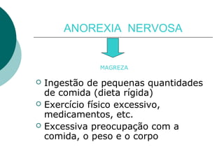ANOREXIA NERVOSA

MAGREZA





Ingestão de pequenas quantidades
de comida (dieta rígida)
Exercício físico excessivo,
medicamentos, etc.
Excessiva preocupação com a
comida, o peso e o corpo

 