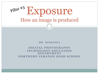M R . B E R D I N K A
DIGITAL PHOTOGRAPHY
TECHNOLOGY EDUCATION
DEPARTMENT
NORTHERN LEBANON HIGH SCHOOL
Exposure
How an image is produced
 