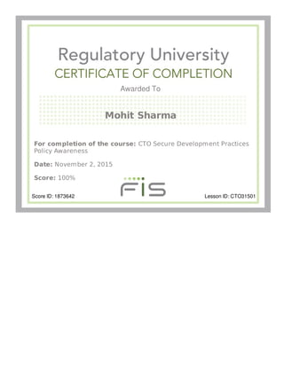 Awarded To
Mohit Sharma
For completion of the course: CTO Secure Development Practices
Policy Awareness
Date: November 2, 2015
Score: 100%
Score ID: 1873642 Lesson ID: CTO31501
 