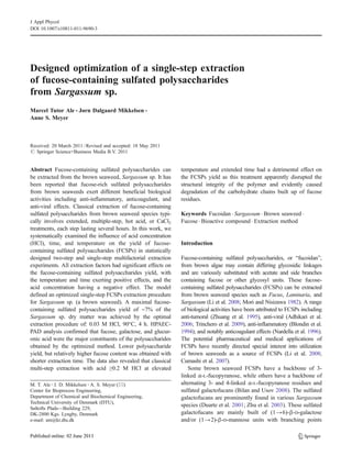 Designed optimization of a single-step extraction
of fucose-containing sulfated polysaccharides
from Sargassum sp.
Marcel Tutor Ale & Jørn Dalgaard Mikkelsen &
Anne S. Meyer
Received: 20 March 2011 /Revised and accepted: 18 May 2011
# Springer Science+Business Media B.V. 2011
Abstract Fucose-containing sulfated polysaccharides can
be extracted from the brown seaweed, Sargassum sp. It has
been reported that fucose-rich sulfated polysaccharides
from brown seaweeds exert different beneficial biological
activities including anti-inflammatory, anticoagulant, and
anti-viral effects. Classical extraction of fucose-containing
sulfated polysaccharides from brown seaweed species typi-
cally involves extended, multiple-step, hot acid, or CaCl2
treatments, each step lasting several hours. In this work, we
systematically examined the influence of acid concentration
(HCl), time, and temperature on the yield of fucose-
containing sulfated polysaccharides (FCSPs) in statistically
designed two-step and single-step multifactorial extraction
experiments. All extraction factors had significant effects on
the fucose-containing sulfated polysaccharides yield, with
the temperature and time exerting positive effects, and the
acid concentration having a negative effect. The model
defined an optimized single-step FCSPs extraction procedure
for Sargassum sp. (a brown seaweed). A maximal fucose-
containing sulfated polysaccharides yield of ∼7% of the
Sargassum sp. dry matter was achieved by the optimal
extraction procedure of: 0.03 M HCl, 90°C, 4 h. HPAEC-
PAD analysis confirmed that fucose, galactose, and glucur-
onic acid were the major constituents of the polysaccharides
obtained by the optimized method. Lower polysaccharide
yield, but relatively higher fucose content was obtained with
shorter extraction time. The data also revealed that classical
multi-step extraction with acid ≥0.2 M HCl at elevated
temperature and extended time had a detrimental effect on
the FCSPs yield as this treatment apparently disrupted the
structural integrity of the polymer and evidently caused
degradation of the carbohydrate chains built up of fucose
residues.
Keywords Fucoidan . Sargassum . Brown seaweed .
Fucose . Bioactive compound . Extraction method
Introduction
Fucose-containing sulfated polysaccharides, or “fucoidan”,
from brown algae may contain differing glycosidic linkages
and are variously substituted with acetate and side branches
containing fucose or other glycosyl units. These fucose-
containing sulfated polysaccharides (FCSPs) can be extracted
from brown seaweed species such as Fucus, Laminaria, and
Sargassum (Li et al. 2008; Mori and Nisizawa 1982). A range
of biological activities have been attributed to FCSPs including
anti-tumoral (Zhuang et al. 1995), anti-viral (Adhikari et al.
2006; Trinchero et al. 2009), anti-inflammatory (Blondin et al.
1994); and notably anticoagulant effects (Nardella et al. 1996).
The potential pharmaceutical and medical applications of
FCSPs have recently directed special interest into utilization
of brown seaweeds as a source of FCSPs (Li et al. 2008;
Cumashi et al. 2007).
Some brown seaweed FCSPs have a backbone of 3-
linked α-L-fucopyranose, while others have a backbone of
alternating 3- and 4-linked α-L-fucopyranose residues and
sulfated galactofucans (Bilan and Usov 2008). The sulfated
galactofucans are prominently found in various Sargassum
species (Duarte et al. 2001; Zhu et al. 2003). These sulfated
galactofucans are mainly built of (1→6)-β-D-galactose
and/or (1→2)-β-D-mannose units with branching points
M. T. Ale :J. D. Mikkelsen :A. S. Meyer (*)
Center for Bioprocess Engineering,
Department of Chemical and Biochemical Engineering,
Technical University of Denmark (DTU),
Søltofts Plads—Building 229,
DK-2800 Kgs. Lyngby, Denmark
e-mail: am@kt.dtu.dk
J Appl Phycol
DOI 10.1007/s10811-011-9690-3
 