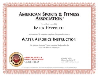 Use of this certificate is expressly governed by ASFA's terms and conditions: http://www.americansportandfitness.com/pages/terms-and-conditions
AMERICAN
SP
ORTS
AND FITNES
S
ASSOCIATION
CERTIFIED
®
®
®
Imler Hyppolite
Water Aerobics Instruction
45503
04/24/15
 