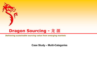 Case Study – Multi-Categories
Dragon Sourcing - 龙 源
Delivering sustainable sourcing value from emerging markets
 