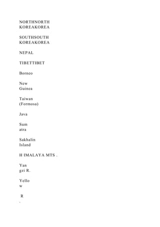 NORTHNORTH
KOREAKOREA
SOUTHSOUTH
KOREAKOREA
NEPAL
TIBETTIBET
Borneo
New
Guinea
Taiwan
(Formosa)
Java
Sum
atra
Sakhalin
Island
H IMALAYA MTS .
Yan
gzi R.
Yello
w
R
.
 