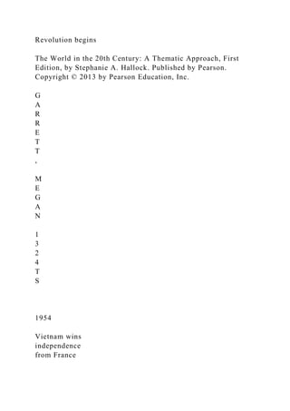 Revolution begins
The World in the 20th Century: A Thematic Approach, First
Edition, by Stephanie A. Hallock. Published by Pearson.
Copyright © 2013 by Pearson Education, Inc.
G
A
R
R
E
T
T
,
M
E
G
A
N
1
3
2
4
T
S
1954
Vietnam wins
independence
from France
 