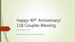 Happy 40th Anniversary!
118 Couples Blessing
London, May 21 1978
Draft: Revisions and Corrections Appreciated
 