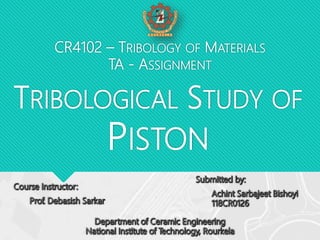 TRIBOLOGICAL STUDY OF
PISTON
CR4102 – TRIBOLOGY OF MATERIALS
TA - ASSIGNMENT
 