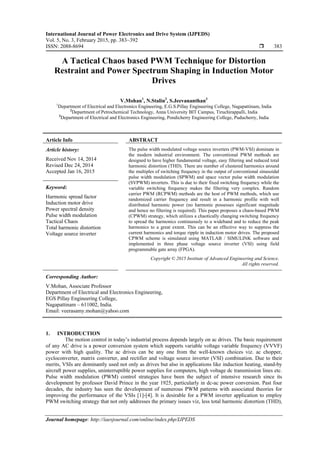 International Journal of Power Electronics and Drive System (IJPEDS)
Vol. 5, No. 3, February 2015, pp. 383~392
ISSN: 2088-8694  383
Journal homepage: http://iaesjournal.com/online/index.php/IJPEDS
A Tactical Chaos based PWM Technique for Distortion
Restraint and Power Spectrum Shaping in Induction Motor
Drives
V.Mohan1
, N.Stalin2
, S.Jeevananthan3
1
Department of Electrical and Electronics Engineering, E.G.S.Pillay Engineering College, Nagapattinam, India
2
Department of Petrochemical Technology, Anna University BIT Campus, Tiruchirappalli, India
3
Department of Electrical and Electronics Engineering, Pondicherry Engineering College, Puducherry, India
Article Info ABSTRACT
Article history:
Received Nov 14, 2014
Revised Dec 24, 2014
Accepted Jan 16, 2015
The pulse width modulated voltage source inverters (PWM-VSI) dominate in
the modern industrial environment. The conventional PWM methods are
designed to have higher fundamental voltage, easy filtering and reduced total
harmonic distortion (THD). There are number of clustered harmonics around
the multiples of switching frequency in the output of conventional sinusoidal
pulse width modulation (SPWM) and space vector pulse width modulation
(SVPWM) inverters. This is due to their fixed switching frequency while the
variable switching frequency makes the filtering very complex. Random
carrier PWM (RCPWM) methods are the host of PWM methods, which use
randomized carrier frequency and result in a harmonic profile with well
distributed harmonic power (no harmonic possesses significant magnitude
and hence no filtering is required). This paper proposes a chaos-based PWM
(CPWM) strategy, which utilizes a chaotically changing switching frequency
to spread the harmonics continuously to a wideband and to reduce the peak
harmonics to a great extent. This can be an effective way to suppress the
current harmonics and torque ripple in induction motor drives. The proposed
CPWM scheme is simulated using MATLAB / SIMULINK software and
implemented in three phase voltage source inverter (VSI) using field
programmable gate array (FPGA).
Keyword:
Harmonic spread factor
Induction motor drive
Power spectral density
Pulse width modulation
Tactical Chaos
Total harmonic distortion
Voltage source inverter
Copyright © 2015 Institute of Advanced Engineering and Science.
All rights reserved.
Corresponding Author:
V.Mohan, Associate Professor
Department of Electrical and Electronics Engineering,
EGS Pillay Engineering College,
Nagapattinam – 611002, India.
Email: veerasamy.mohan@yahoo.com
1. INTRODUCTION
The motion control in today’s industrial process depends largely on ac drives. The basic requirement
of any AC drive is a power conversion system which supports variable voltage variable frequency (VVVF)
power with high quality. The ac drives can be any one from the well-known choices viz. ac chopper,
cycloconverter, matrix converter, and rectifier and voltage source inverter (VSI) combination. Due to their
merits, VSIs are dominantly used not only as drives but also in applications like induction heating, stand-by
aircraft power supplies, uninterruptible power supplies for computers, high voltage dc transmission lines etc.
Pulse width modulation (PWM) control strategies have been the subject of intensive research since its
development by professor David Prince in the year 1925, particularly in dc-ac power conversion. Past four
decades, the industry has seen the development of numerous PWM patterns with associated theories for
improving the performance of the VSIs [1]-[4]. It is desirable for a PWM inverter application to employ
PWM switching strategy that not only addresses the primary issues viz, less total harmonic distortion (THD),
 
