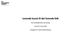 Levende kunst til det levende folk
Ny Carlsbergfondets nye strategi
Lanceret i marts 2023
Strategien er under implementering
 