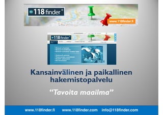 “Tavoita maailma”
Kansainvälinen ja paikallinen
hakupalvelu
www.118finder.fi www.118finder.com info@118finder.com
 