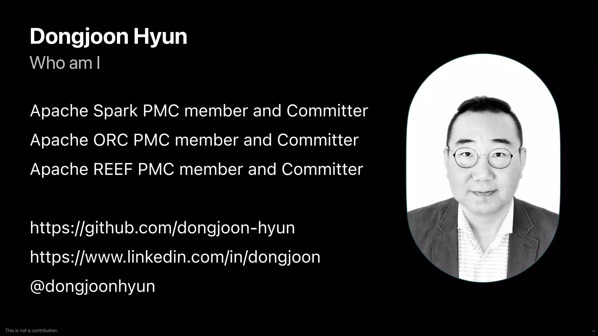 =
This is not a contribution.
Who am I
Dongjoon Hyun
Apache Spark PMC member and Committer


Apache ORC PMC member and Committer


Apache REEF PMC member and Committer


https://github.com/dongjoon-hyun


https://www.linkedin.com/in/dongjoon


@dongjoonhyun
 