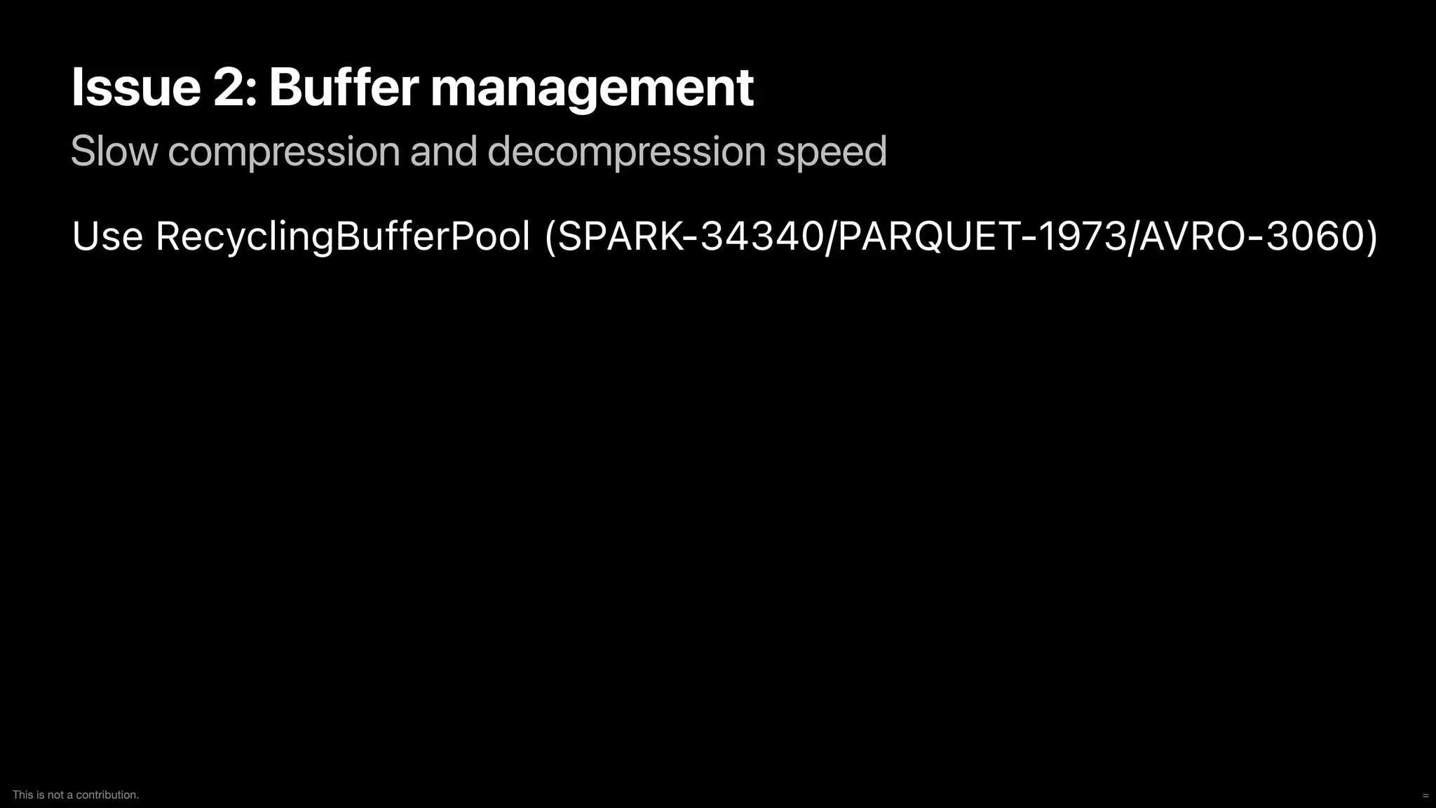=
This is not a contribution.
Slow compression and decompression speed
Issue 2: Buffer management
Use RecyclingBufferPool (SPARK-34340/PARQUET-1973/AVRO-3060)
 