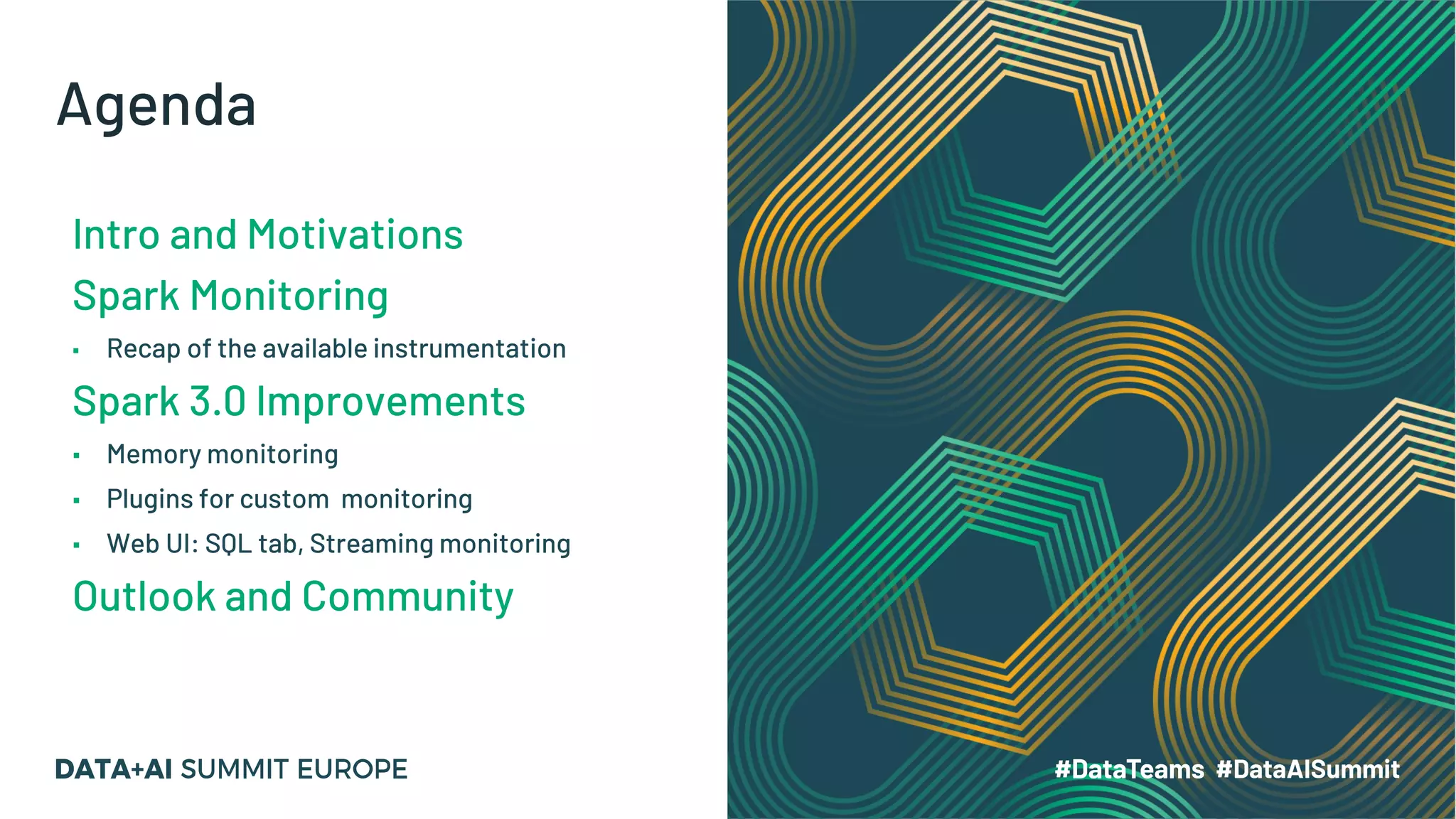Agenda Intro and Motivations Spark Monitoring ▪ Recap of the available instrumentation Spark 3.0 Improvements ▪ Memory monitoring ▪ Plugins for custom monitoring ▪ Web UI: SQL tab, Streaming monitoring Outlook and Community 
