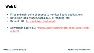 Web UI
• First and main point of access to monitor Spark applications
• Details on jobs, stages, tasks, SQL, streaming, et...
