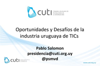 Oportunidades y Desafíos de la
 industria uruguaya de TICs

          Pablo Salomon
     presidencia@cuti.org.uy
            @psmvd
 