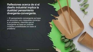 Reflexiones acerca de si el
diseño industrial implica la
dualidad pensamiento
divergente-convergente.
• El pensamiento convergente se basa
en encontrar una «respuesta correcta»
a un problema, mientras que el
divergente se basa en postular
múltiples posibilidades en base al
problema
9-Dec-21 Evaluación del desempeño 15
 
