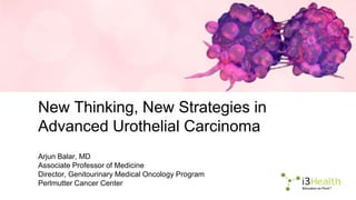 New Thinking, New Strategies in
Advanced Urothelial Carcinoma
Arjun Balar, MD
Associate Professor of Medicine
Director, Genitourinary Medical Oncology Program
Perlmutter Cancer Center
 