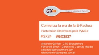 #GX24 
Comienza la era de la E-Factura 
Facturación Electrónica para PyMEs 
Alejandro Garrido - CTO Zetasoftware 
alejandro@zetasoftware.com ferandosimon@migrate.com.br 
Fernando Simón - Gerente de Cuentas Migrate 
#GX3537  