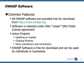 OWASP Software Common Features All OWASP software are provided free for download from  http://www.owasp.org Software is released under GNU “Lesser” GNU Public License agreement Active Projects Updating as needed Ongoing Projects Many maintainers and contributors OWASP Software is free for download and can be used by individuals or businesses 