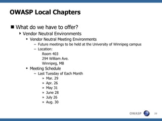OWASP Local Chapters What do we have to offer? Vendor Neutral Environments Vendor Neutral Meeting Environments Future meetings to be held at the University of Winnipeg campus Location: Room 403 294 William Ave.  Winnipeg, MB Meeting Schedule Last Tuesday of Each Month Mar. 29  Apr. 26  May 31  June 28  July 26  Aug. 30  