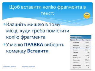 Щоб вставити копію фрагмента в
текст:
Клацніть мишею в тому
місці, куди треба помістити
копію фрагмента
У меню ПРАВКА виберіть
команду Вставити
Пата Олена Іванівна

Шосткинська гімназія

 