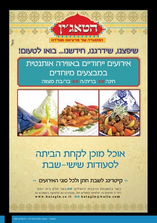 ‫שלנו‬ ‫ירושלים‬ | 119 '‫מס‬ ‫מגזין‬ | 2016 - ‫נובמבר‬17 202016 ‫אוגוסט‬ / 116 ‫מס׳‬ / ‫שלנו‬ ‫ירושלים‬ ‫מגזין‬
‫הביתה‬ ‫לקחת‬ ‫מוכן‬ ‫אוכל‬
‫שישי-שבת‬ ‫לסעודות‬
‫האירועים‬ ‫סוגי‬ ‫ולכל‬ ‫חתן‬ ‫לשבת‬ ‫קייטרינג‬
‫אותנטית‬ ‫באווירה‬ ‫ייחודיים‬ ‫אירועים‬
‫מיוחדים‬ ‫במבצעים‬
‫מצווה‬ ‫בר/בת‬ ‫ברית/ה‬ ‫חינה‬
w w w . h a t a g i n . c o . i l h a t a g i n @ w a l l a . c o m
02-6728672 :‫טלפקס‬ ,02-6725255 :‫טל‬ .‫ירושלים‬ ‫תלפיות‬ ,15 ‫חרוצים‬ ‫יד‬ '‫רח‬
‫ף‬‫ס‬‫ו‬‫י‬ ‫בית‬ ‫חלק‬ ‫בשר‬ ‫ירושלים‬ ‫הרבנות‬ ‫בהשגחת‬ ‫כשר‬
!‫לטעום‬ ‫בואו‬ ...‫חידשנו‬ ,‫שידרגנו‬ ,‫שיפצנו‬
 