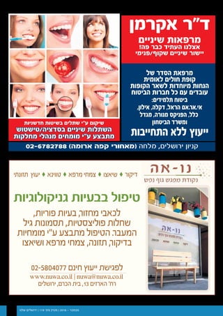 ‫שלנו‬ ‫ירושלים‬ | 119 '‫מס‬ ‫מגזין‬ | 2016 - ‫נובמבר‬19
282016 ‫י‬‫ל‬‫ו‬‫י‬ / 115 ‫׳‬‫ס‬‫מ‬ / ‫ו‬‫נ‬‫ל‬‫ש‬ ‫ם‬‫י‬‫ל‬‫ש‬‫ו‬‫ר‬‫י‬ ‫ן‬‫י‬‫ז‬‫ג‬‫מ‬
61 ‫ירושלים‬ ‫ידיעות‬ ˆ 11.5.2016
‫של‬ ‫הסדר‬ ‫מרפאת‬
‫לאומית‬ ‫חולים‬ ‫קופת‬
‫הקופות‬ ‫לשאר‬ ‫מיוחדות‬ ‫הנחות‬
‫הביטוח‬ ‫חברות‬ ‫כל‬ ‫עם‬ ‫עובדים‬
:‫תלמידים‬ ‫ביטוח‬
,‫אילון‬ ,‫דקלה‬ ,‫הראל‬ ‫.אם‬‫ר‬‫אי.א‬
‫מגדל‬ ,‫מנורה‬ ‫הפניקס‬ ,‫כלל‬
‫הביטחון‬ ‫ומשרד‬
‫התחייבות‬ ‫ללא‬ ‫ייעוץ‬
‫אקרמן‬ ‫ד"ר‬
‫שיניים‬ ‫מרפאות‬
!‫פה‬ ‫כבר‬ ‫העתיד‬ ‫אצלנו‬
‫שקוף/פנימי‬ ‫שיניים‬ ‫יישור‬
‫חדשניות‬ ‫בשיטות‬ ‫שתלים‬ ‫ע"י‬ ‫שיקום‬
‫בסדציה/טישטוש‬ ‫שיניים‬ ‫השתלות‬
‫מחלקות‬ ‫מנהלי‬ ‫מומחים‬ ‫ע"י‬ ‫מתבצע‬
‫תזונתי‬ ‫יעוץ‬‫ק‬ ‫טווינא‬‫ק‬ ‫מרפא‬ ‫צמחי‬‫ק‬ ‫שיאצו‬‫ק‬ ‫דיקור‬
‫גניקולוגיות‬ ‫בבעיות‬ ‫טיפול‬
,‫פוריות‬ ‫בעיות‬ ,‫ר‬‫מחזו‬ ‫לכאבי‬
‫גיל‬ ‫תסמונות‬ ,‫פוליצסטיות‬ ‫שחלות‬
‫מומחיות‬ ‫ע״י‬ ‫מתבצע‬ ‫הטיפול‬ .‫ר‬‫המעב‬
‫ושיאצו‬ ‫מרפא‬ ‫צמחי‬ ,‫תזונה‬ ,‫ר‬‫בדיקו‬
02-5804077 ‫חינם‬ ‫ייעוץ‬ ‫לפגישת‬
www.nuwa.co.il ‫׀‬ nuwa@nuwa.co.il
‫ירושלים‬ ,‫הכרם‬ ‫בית‬ ,13 ‫הארזים‬ '‫רח‬
282016 ‫י‬‫ל‬‫ו‬‫י‬ / 115 ‫׳‬‫ס‬‫מ‬ / ‫ו‬‫נ‬‫ל‬‫ש‬ ‫ם‬‫י‬‫ל‬‫ש‬‫ו‬‫ר‬‫י‬ ‫ן‬‫י‬‫ז‬‫ג‬‫מ‬
61 ‫ירושלים‬ ‫ידיעות‬ ˆ 11.5.2016
‫של‬ ‫הסדר‬ ‫מרפאת‬
‫לאומית‬ ‫חולים‬ ‫קופת‬
‫הקופות‬ ‫לשאר‬ ‫מיוחדות‬ ‫הנחות‬
‫הביטוח‬ ‫חברות‬ ‫כל‬ ‫עם‬ ‫עובדים‬
:‫תלמידים‬ ‫ביטוח‬
,‫אילון‬ ,‫דקלה‬ ,‫הראל‬ ‫.אם‬‫ר‬‫אי.א‬
‫מגדל‬ ,‫מנורה‬ ‫הפניקס‬ ,‫כלל‬
‫הביטחון‬ ‫ומשרד‬
‫התחייבות‬ ‫ללא‬ ‫ייעוץ‬
‫אקרמן‬ ‫ד"ר‬
‫שיניים‬ ‫מרפאות‬
!‫פה‬ ‫כבר‬ ‫העתיד‬ ‫אצלנו‬
‫שקוף/פנימי‬ ‫שיניים‬ ‫יישור‬
‫חדשניות‬ ‫בשיטות‬ ‫שתלים‬ ‫ע"י‬ ‫שיקום‬
‫בסדציה/טישטוש‬ ‫שיניים‬ ‫השתלות‬
‫מחלקות‬ ‫מנהלי‬ ‫מומחים‬ ‫ע"י‬ ‫מתבצע‬
‫תזונתי‬ ‫יעוץ‬‫ק‬ ‫טווינא‬‫ק‬ ‫מרפא‬ ‫צמחי‬‫ק‬ ‫שיאצו‬‫ק‬ ‫דיקור‬
‫גניקולוגיות‬ ‫בבעיות‬ ‫טיפול‬
,‫פוריות‬ ‫בעיות‬ ,‫ר‬‫מחזו‬ ‫לכאבי‬
‫גיל‬ ‫תסמונות‬ ,‫פוליצסטיות‬ ‫שחלות‬
‫מומחיות‬ ‫ע״י‬ ‫מתבצע‬ ‫הטיפול‬ .‫ר‬‫המעב‬
‫ושיאצו‬ ‫מרפא‬ ‫צמחי‬ ,‫תזונה‬ ,‫ר‬‫בדיקו‬
02-5804077 ‫חינם‬ ‫ייעוץ‬ ‫לפגישת‬
www.nuwa.co.il ‫׀‬ nuwa@nuwa.co.il
‫ירושלים‬ ,‫הכרם‬ ‫בית‬ ,13 ‫הארזים‬ '‫רח‬
 