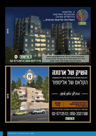 ‫שלנו‬ ‫ירושלים‬ | 119 '‫מס‬ ‫מגזין‬ | 2016 - ‫נובמבר‬5
23 / ‫שלנו‬ ‫ירושלים‬ ‫מגזין‬ / 115 ‫מס׳‬ / 2016 ‫יולי‬
.‫גדולות‬ ‫וגינות‬ ‫מרפסות‬ ‫עם‬ '‫חד‬ 5 ,4 ,3 ‫דירות‬ :‫לבחירתכם‬
‫הבניה‬ ‫איכות‬ ,‫מקורות‬ ‫חניות‬ ‫ושתי‬ ‫מחסן‬ ‫דירה‬ ‫לכל‬
.‫ומגוון‬ ‫עשיר‬ ‫טכני‬ ‫ומפרט‬ ‫גבוה‬ ‫בסטנדרט‬
‫נוי‬ ‫גני‬‫חומה‬ ‫בהר‬
... ‫נפגשים‬ ‫ומיקום‬ ‫כשאיכות‬
‫אליספור‬ .‫ד‬
‫הותיקות‬ ‫מהחברות‬
:‫מציגה‬ ‫בירושלים‬
02-5712512|054-6571170
‫מאושרים‬‫דיירים‬‫שישה‬,‫אליספור‬‫מבית‬‫ואינטימי‬‫איכותי‬‫בניין‬
‫ארנונה‬ ‫של‬ ‫השיק‬
‫אליספור‬ ‫של‬ ‫הקלאס‬
‫ארנונה‬‫ברמת‬‫שלך‬‫הבית‬
02-5712512|050-2321188
‫דייר‬ ‫לכל‬ ‫חניות‬ ‫שתי‬ | ‫פרטי‬ ‫מחסן‬ | ‫גבוה‬ ‫בסטנדרט‬ ‫בניה‬ | ‫עשיר‬ ‫מפרט‬
‫אכלוס‬
‫מיידי‬
‫גינה‬ ‫עם‬ ‫חדרים‬ 5 ‫דירות‬
‫מרפסות‬ ‫עם‬ ‫חדרים‬ 5 ‫דירות‬
‫חדרים‬ 5 ‫פנטהאוז‬
 