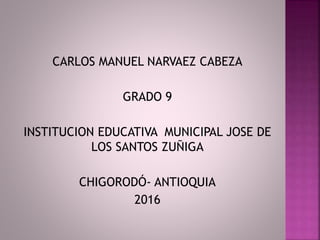 CARLOS MANUEL NARVAEZ CABEZA
GRADO 9
INSTITUCION EDUCATIVA MUNICIPAL JOSE DE
LOS SANTOS ZUÑIGA
CHIGORODÓ- ANTIOQUIA
2016
 
