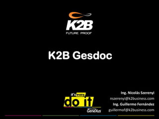 K2B Gesdoc


                 Ing. Nicolás Szerenyi
          nszerenyi@k2business.com
            Ing. Guillermo Fernández
         guillermof@k2business.com
 
