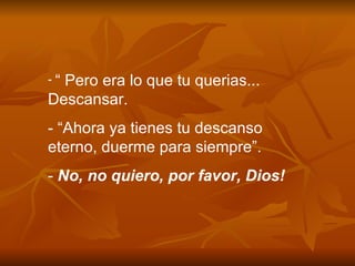 “  Pero era lo que tu querias... Descansar. - “Ahora ya tienes tu descanso eterno, duerme para siempre”. -  No, no quiero, por favor, Dios! 
