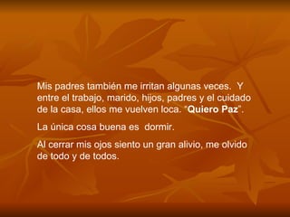 Mis padres también me irritan algunas veces.  Y entre el trabajo, marido, hijos, padres y el cuidado de la casa, ellos me vuelven loca. “ Quiero Paz ”.  La única cosa buena es  dormir. Al cerrar mis ojos siento un gran alivio, me olvido de todo y de todos. 