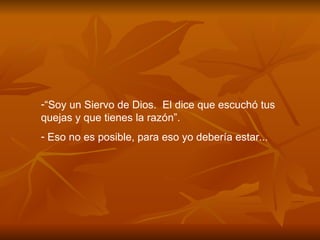 “ Soy un Siervo de Dios.  El dice que escuch ó  tus quejas y que tienes la raz ó n”. Eso no es posible, para eso yo deber í a estar ... 