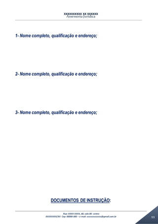 XXXXXXXXXX XX XXXXXX
Assessoria Jurídica
Rua: XXXX XXXX, 00, sala 00- centro
XXXXXXXX/XX Cep: 00000-000 – e-mail: xxxxxxxxxxxx@gmail.com.br 11
1- Nome completo, qualificação e endereço;
2- Nome completo, qualificação e endereço;
3- Nome completo, qualificação e endereço;
DOCUMENTOS DE INSTRUÇÃO:
 