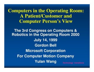 Computers in the Operating Room:
    A Patient/Customer and
   Computer Person’s View
  The 3rd Congress on Computers &
 Robotics in the Operating Room 2000
             July 14, 1999
              Gordon Bell
        Microsoft Corporation
   For Computer Motion Company
              Yulan Wang    Technology transitions
 