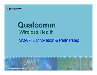 Qualcomm
              Wireless Health
              SMARTSM Innovation & Partnership




 02.14.2008

QUALCOMM PROPRIETARY                                             1
                                        Health & Life Sciences
 