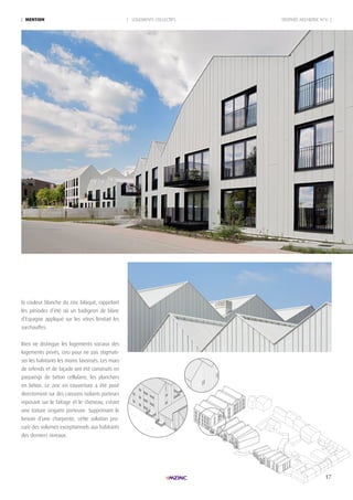 17
TROPHÉE ARCHIZINC N°6 || MENtION | LOGEMENTS COLLECTIFS
la couleur blanche du zinc bilaqué, rappelant
les périodes d’été où un badigeon de blanc
d’Espagne appliqué sur les vitres limitait les
surchauffes.
Rien ne distingue les logements sociaux des
logements privés, ceci pour ne pas stigmati-
ser les habitants les moins favorisés. Les murs
de refends et de façade ont été construits en
parpaings de béton cellulaire, les planchers
en béton. Le zinc en couverture a été posé
directement sur des caissons isolants porteurs
reposant sur le faîtage et le chéneau, créant
une toiture origami porteuse. Supprimant le
besoin d’une charpente, cette solution pro-
cure des volumes exceptionnels aux habitants
des derniers niveaux.
 