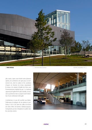 43
| pRIx spécIAL | CONSTRUCTION DURABLE
plus vastes. Après avoir hésité entre plusieurs
options, les architectes ont opté pour un revê-
tement zinc, dont la couleur et les variations
d’aspect en fonction du temps répondaient
le mieux à la volonté d’établir des liens avec
l’environnement végétal du parc. Le matériau
apparaissait également le plus durable, et trou-
vait sa pertinence dans ce projet visant l’obten-
tion d’une certification LEED gold.
L’architecture n’a pas été sacrifiée aux labels:
l’alternance de plaques de zinc pleines et per-
forées à 50 % crée dans les salles de lecture
de riches effets de lumière, kaléidoscopiques,
transportant par leur métaphore le public dans
les sous-bois voisins.
TROPHÉE ARCHIZINC N°6 |
 
