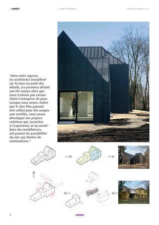 6
2
3
1
2
1
3
2
1
3
2
1
3
2
3
1
2
1
3
2
1
3
2
1
3
| HABITAT INDIVIDUEL| LAURéAt TROPHÉE ARCHIZINC N°6 |
"Dans notre agence,
les architectes travaillent
sur la mise au point des
détails. Les premiers détails
ont été conçus alors que
nous n'avions pas encore
choisi l'entreprise de pose.
Lorsque nous avons réalisé
que le Zinc Plus pouvait
être utilisé pour des usages
non ventilés, nous avons
développé nos propres
solutions qui, associées
à l'expérience et au savoir-
faire des installateurs,
ont poussé les possibilités
du zinc aux limites du
minimalisme."
 