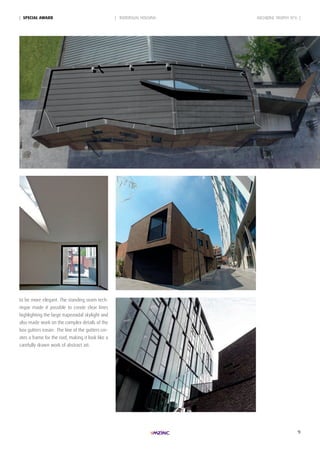 9
| INDIVIDUAL HOUSING| SpeciAL AWARd
to be more elegant. The standing seam tech-
nique made it possible to create clear lines
highlighting the large trapezoidal skylight and
also made work on the complex details of the
box gutters easier. The line of the gutters cre-
ates a frame for the roof, making it look like a
carefully drawn work of abstract art.
ARCHIZINC TROPHY N°6 |
 