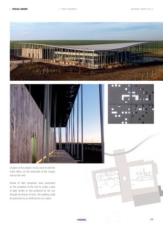 29
of place in this project. It was used to clad the
ticket office, on the underside of the canopy
and on the roof.
Panels of VMZ Composite were perforated
on the periphery of the roof to create a play
of light similar to that produced by the sun
through the leaves of trees. The building could
be perceived as an artificial tree on a plain.
| PUBLIC BUILDINGS| SpeciAL AWARd ARCHIZINC TROPHY N°6 |
 