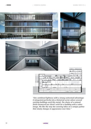 34
ARCHIZINC TROPHY N°6 || COMMERCIAL BUILDINGS| WinneR
"Zinc combined lightness with a strong contextual advantage:
it integrated perfectly into a historical sector where several
existing buildings used this metal. The choice of a natural
finish answered our client’s wish for a building with a sober
image. We like the way the covering takes on a unique patina
that slowly changes in appearance over time."
 