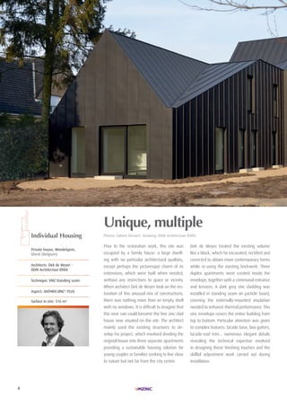 4
| HABITAT INDIVIDUEL| LAURéAt TROPHéE ARCHIZINC N°4 |
Unique, multiple
Photos: Fabien Devaert. Drawing: DDM Architectuur BVBA.
Prior to the restoration work, this site was
occupied by a family house: a large dwell-
ing with no particular architectural qualities,
except perhaps the picturesque charm of its
extensions, which were built when needed,
without any restrictions to space or vicinity.
When architect Dirk de Meyer took on the res-
toration of this unusual mix of constructions,
there was nothing more than an empty shell
with no windows. It is difficult to imagine that
this near ruin could become the fine zinc-clad
house now situated on the site. The architect
mainly used the existing structures to de-
velop his project, which involved dividing the
original house into three separate apartments
providing a sustainable housing solution for
young couples or families seeking to live close
to nature but not far from the city centre.
Dirk de Meyer treated the existing volume
like a block, which he excavated, rectified and
corrected to obtain more contemporary forms
while re-using the existing brickwork. Three
duplex apartments were created inside the
envelope, together with a communal entrance
and terraces. A dark grey zinc cladding was
installed in standing seam on particle board,
covering the externally-mounted insulation
needed to enhance thermal performance. This
zinc envelope covers the entire building from
top to bottom. Particular attention was given
to complex features: facade base, box gutters,
facade-roof trim… numerous elegant details
revealing the technical expertise involved
in designing these finishing touches and the
skillful adjustment work carried out during
installation.
Individual Housing
Private house, Wondelgem,
Ghent (Belgium)
Architects: Dirk de Meyer -
DDM Architectuur BVBA
Technique: VMZ Standing seam
Aspect: AnThrA-Zinc®
PLUS
Surface in zinc: 516 m2
 