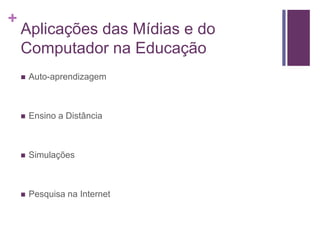 +
Aplicações das Mídias e do
Computador na Educação
 Auto-aprendizagem
 Ensino a Distância
 Simulações
 Pesquisa na Internet
 