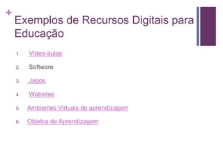 +
Exemplos de Recursos Digitais para
Educação
1. Vídeo-aulas
2. Software
3. Jogos
4. Websites
5. Ambientes Virtuais de aprendizagem
6. Objetos de Aprendizagem
 