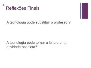 +
Reflexões Finais
A tecnologia pode substituir o professor?
A tecnologia pode tornar a leitura uma
atividade obsoleta?
 