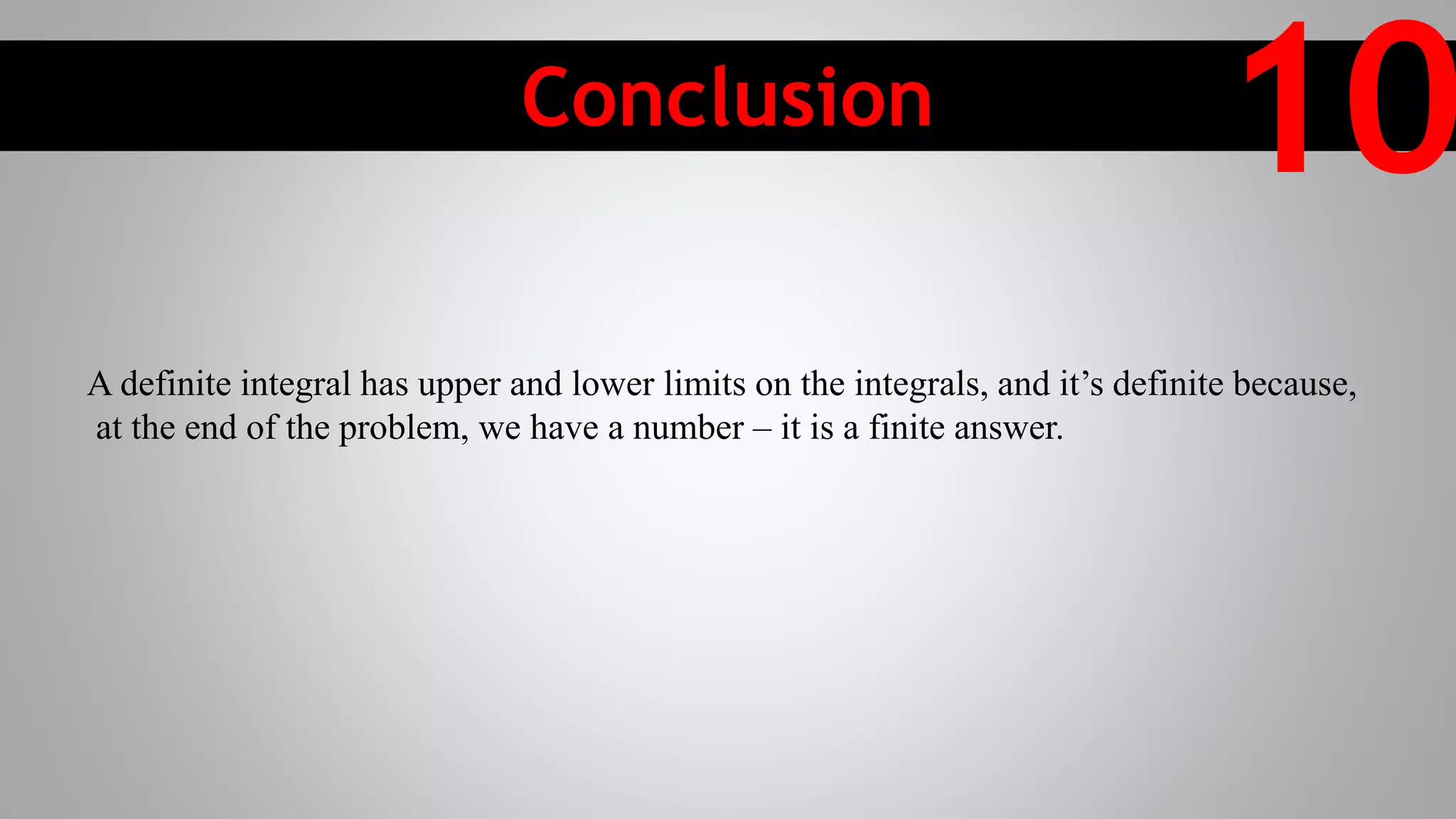 Conclusion
10
A definite integral has upper and lower limits on the integrals, and it’s definite because,
at the end of the problem, we have a number – it is a finite answer.
 