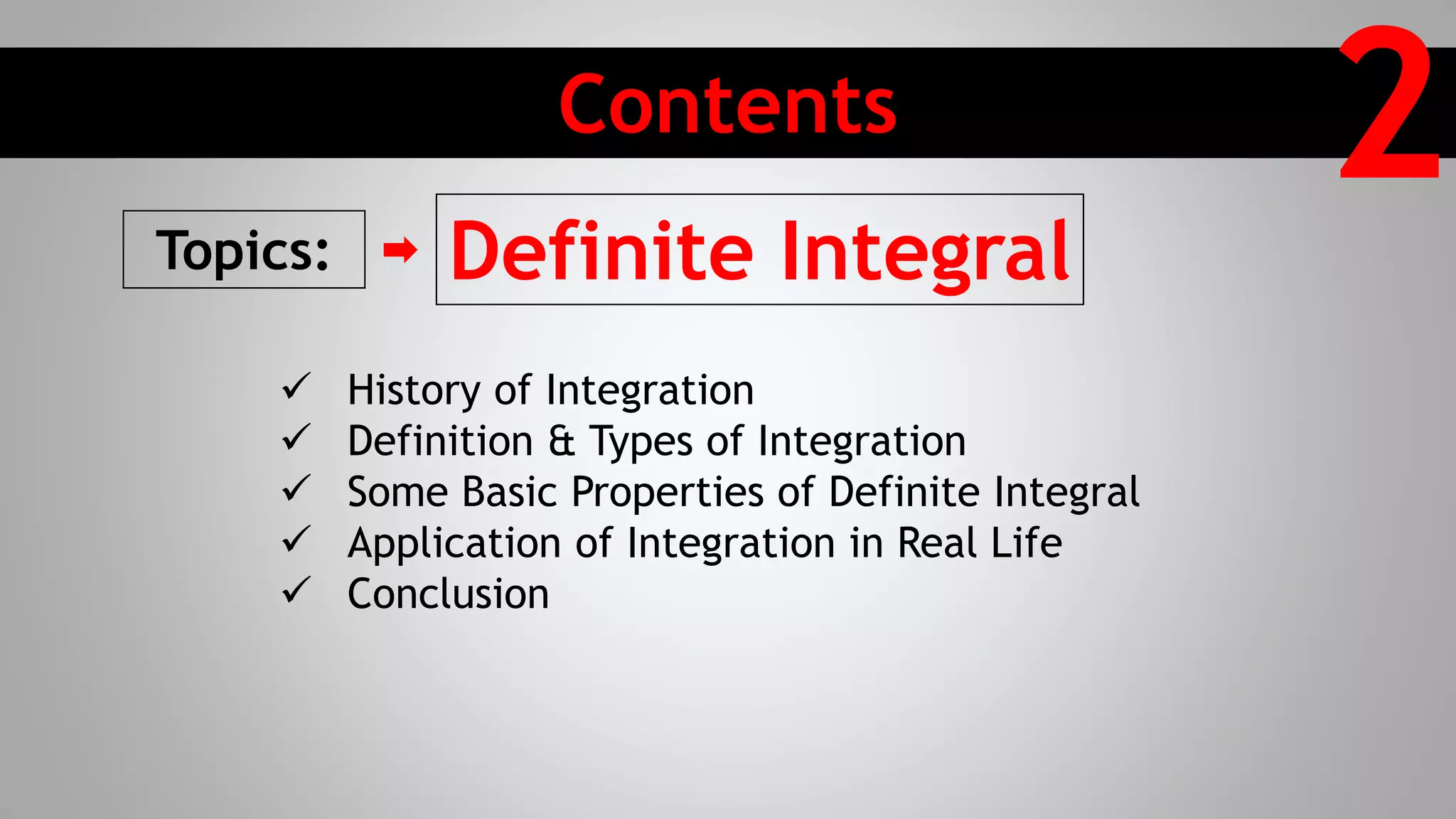 Contents
2Topics: Definite Integral
 History of Integration
 Definition & Types of Integration
 Some Basic Properties of Definite Integral
 Application of Integration in Real Life
 Conclusion
 