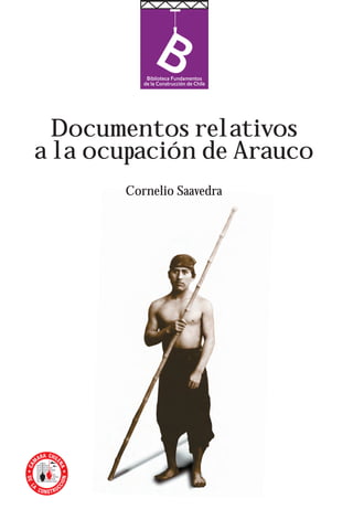 Documentos relativos 
a la ocupación de Arauco 
Cornelio Saavedra 
 