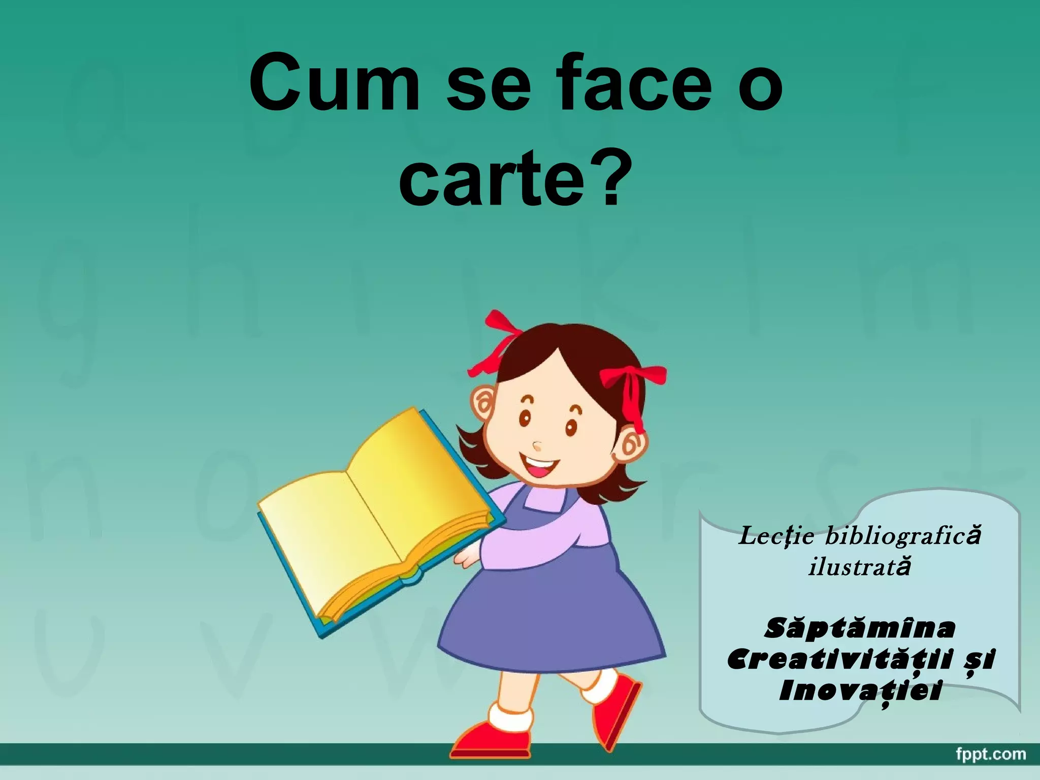 Cum se face o
carte?
Lec ie bibliograficţ ă
ilustrată
Săptămîna
Creativităţii şi
Inovaţiei