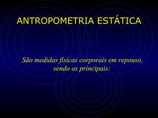 ANTROPOMETRIA ESTÁTICA
São medidas físicas corporais em repouso,
sendo as principais:
 